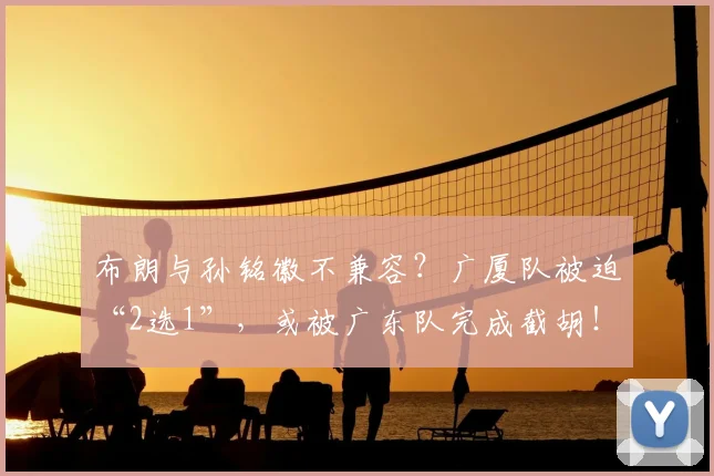 布朗与孙铭徽不兼容？广厦队被迫“2选1”，或被广东队完成截胡！