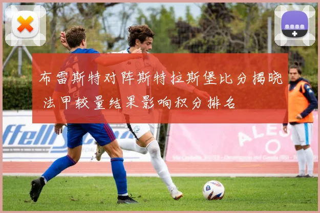 布雷斯特对阵斯特拉斯堡比分揭晓 法甲较量结果影响积分排名