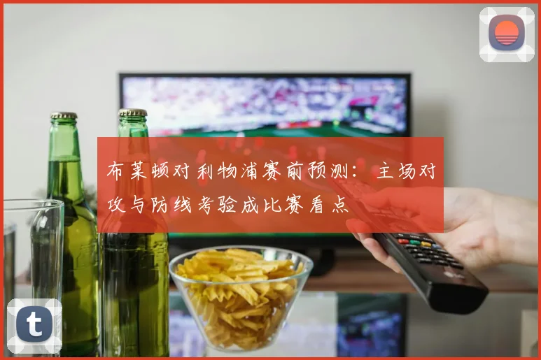 布莱顿对利物浦赛前预测：主场对攻与防线考验成比赛看点