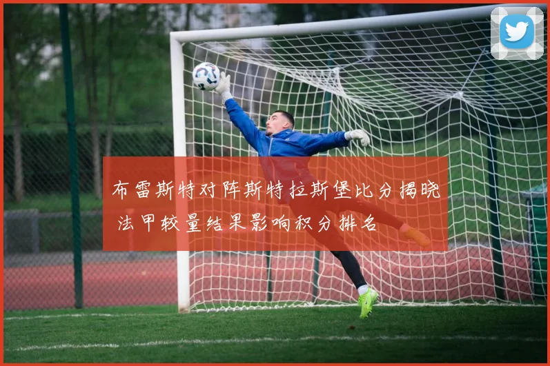 布雷斯特对阵斯特拉斯堡比分揭晓 法甲较量结果影响积分排名