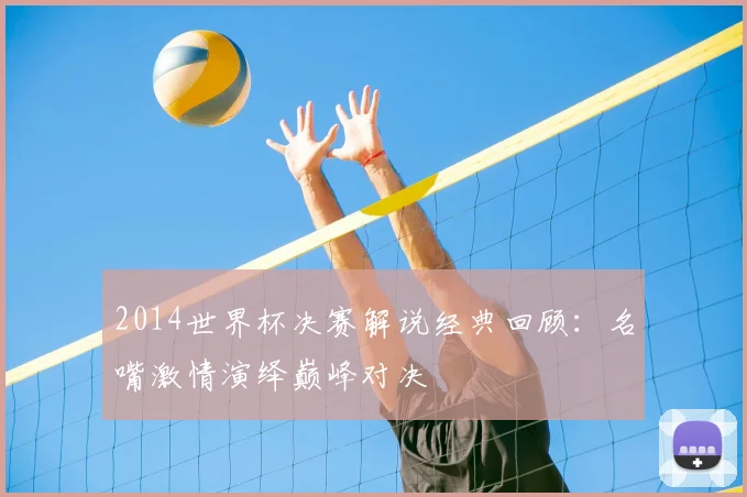 2014世界杯决赛解说经典回顾:名嘴激情演绎巅峰对决