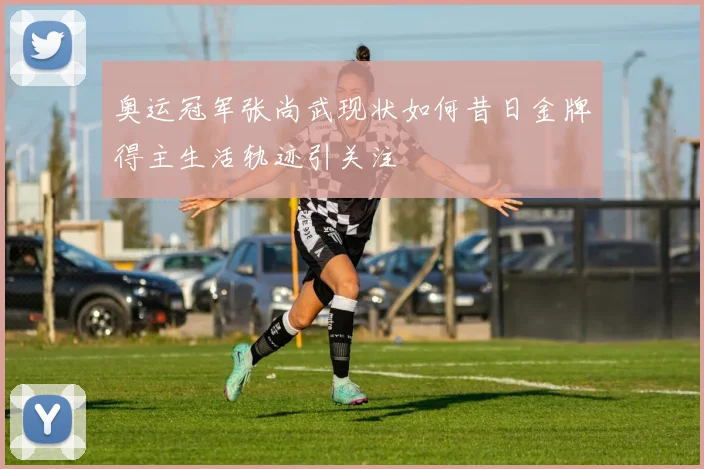 奥运冠军张尚武现状如何昔日金牌得主生活轨迹引关注