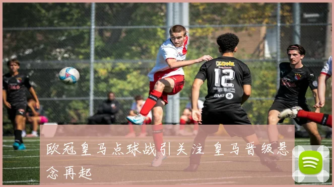 欧冠皇马点球战引关注 皇马晋级悬念再起