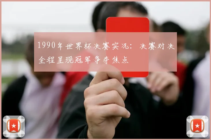 1990年世界杯决赛实况:决赛对决全程呈现冠军争夺焦点
