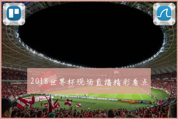 2018世界杯现场直播精彩看点