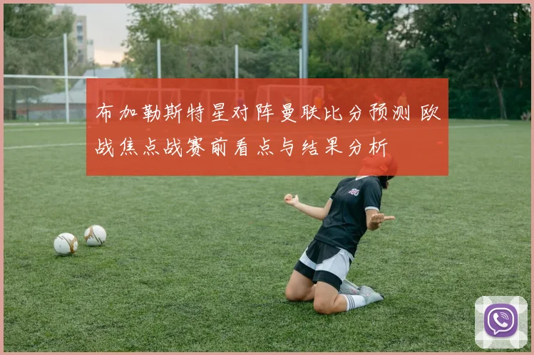 布加勒斯特星对阵曼联比分预测 欧战焦点战赛前看点与结果分析