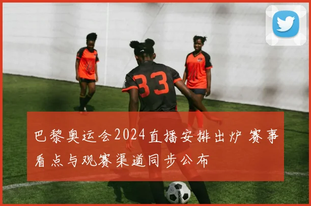 巴黎奥运会2024直播安排出炉 赛事看点与观赛渠道同步公布