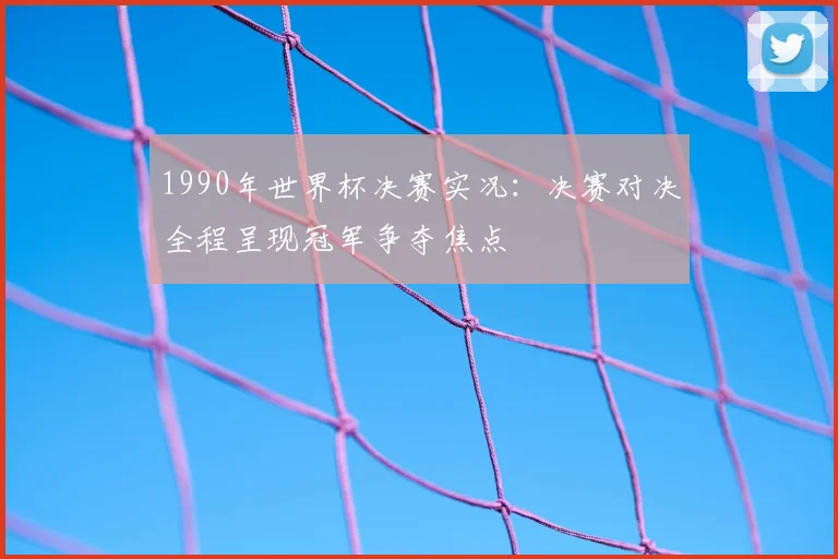 1990年世界杯决赛实况:决赛对决全程呈现冠军争夺焦点