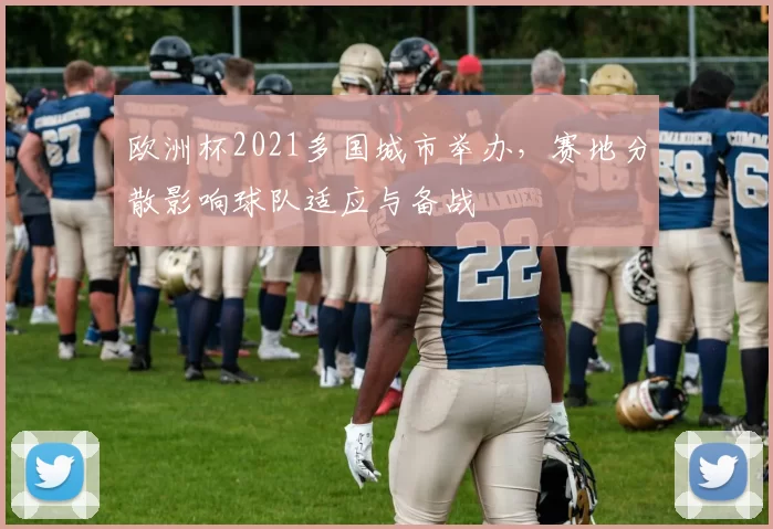 欧洲杯2021多国城市举办,赛地分散影响球队适应与备战