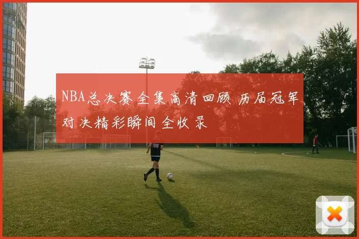 NBA总决赛全集高清回顾 历届冠军对决精彩瞬间全收录
