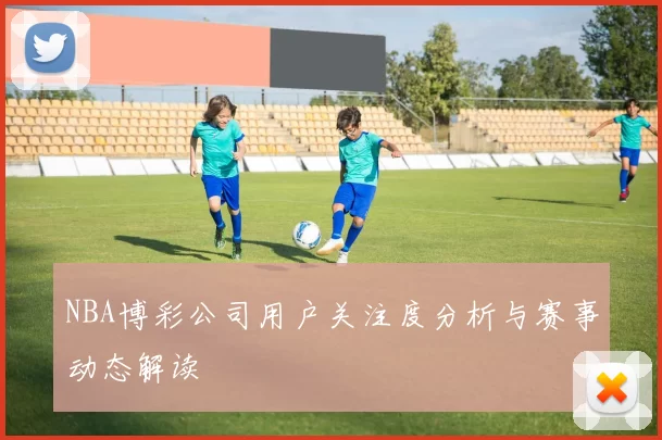 NBA博彩公司用户关注度分析与赛事动态解读