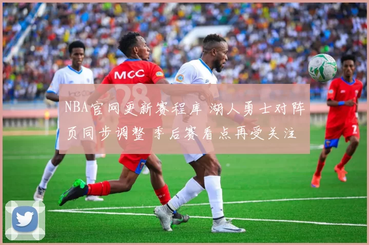 NBA官网更新赛程库 湖人勇士对阵页同步调整 季后赛看点再受关注