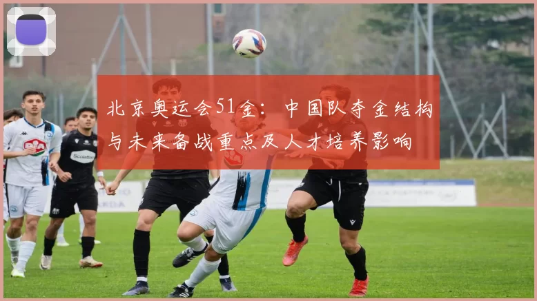 北京奥运会51金:中国队夺金结构与未来备战重点及人才培养影响