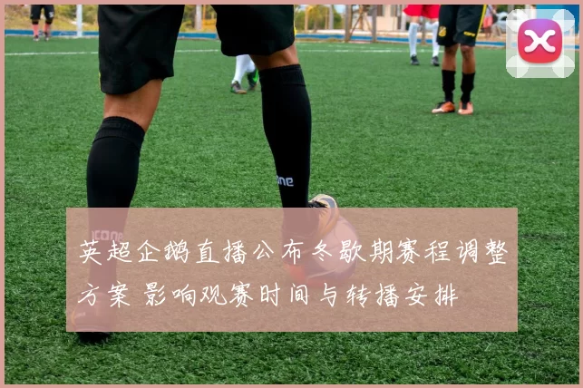 英超企鹅直播公布冬歇期赛程调整方案 影响观赛时间与转播安排