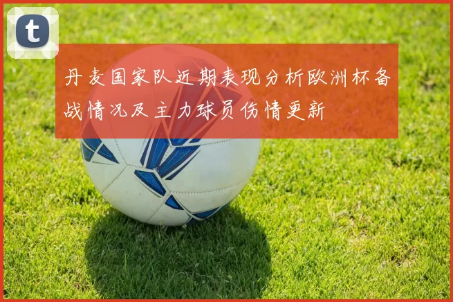 丹麦国家队近期表现分析欧洲杯备战情况及主力球员伤情更新