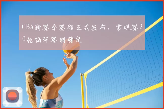 CBA新赛季赛程正式发布,常规赛20轮循环赛制确定