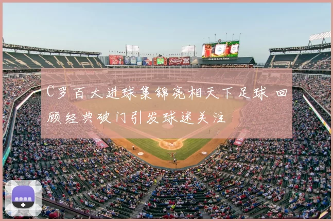 C罗百大进球集锦亮相天下足球 回顾经典破门引发球迷关注