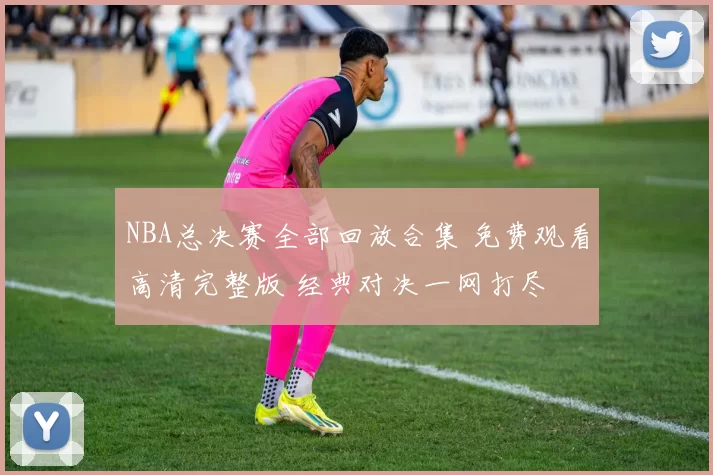 NBA总决赛全部回放合集 免费观看高清完整版 经典对决一网打尽