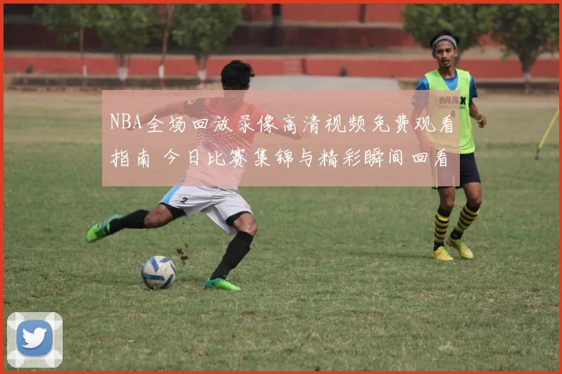 NBA全场回放录像高清视频免费观看指南 今日比赛集锦与精彩瞬间回看合集