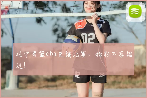 辽宁男篮cba直播比赛,精彩不容错过!