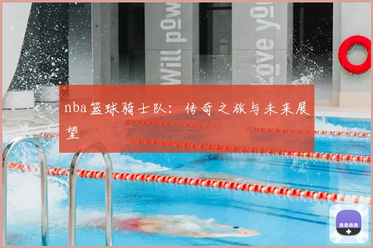 nba篮球骑士队:传奇之旅与未来展望