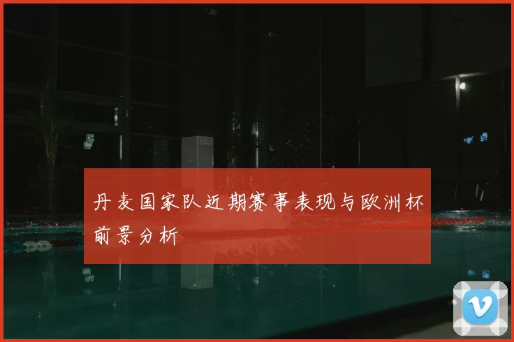丹麦国家队近期赛事表现与欧洲杯前景分析