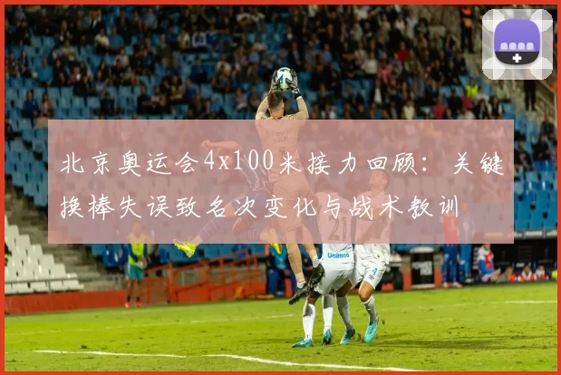 北京奥运会4x100米接力回顾：关键换棒失误致名次变化与战术教训