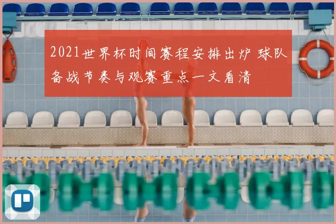 2021世界杯时间赛程安排出炉 球队备战节奏与观赛重点一文看清