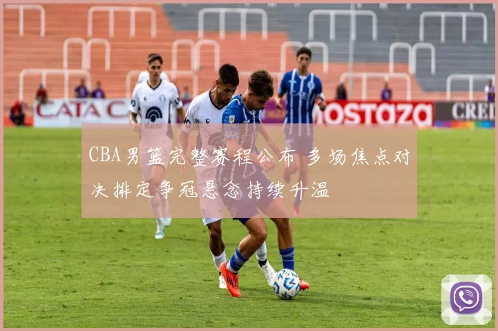 CBA男篮完整赛程公布 多场焦点对决排定争冠悬念持续升温