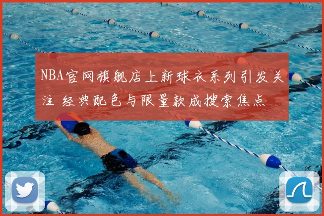 NBA官网旗舰店上新球衣系列引发关注 经典配色与限量款成搜索焦点