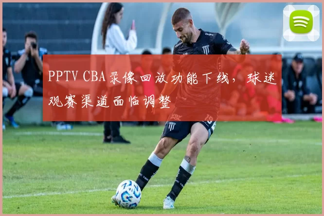 PPTV CBA录像回放功能下线,球迷观赛渠道面临调整