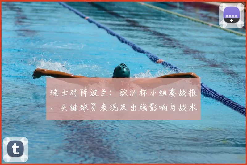 瑞士对阵波兰:欧洲杯小组赛战报、关键球员表现及出线影响与战术看点