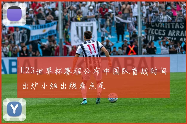 U23世界杯赛程公布中国队首战时间出炉小组出线看点足