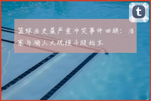 篮球历史最严重冲突事件回顾:活塞与湖人大规模斗殴始末