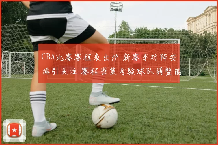 CBA比赛赛程表出炉 新赛季对阵安排引关注 赛程密集考验球队调整能力