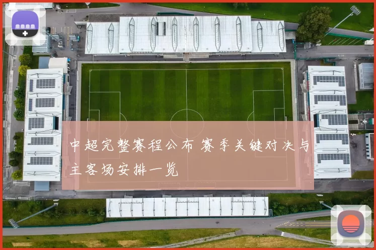 中超完整赛程公布 赛季关键对决与主客场安排一览