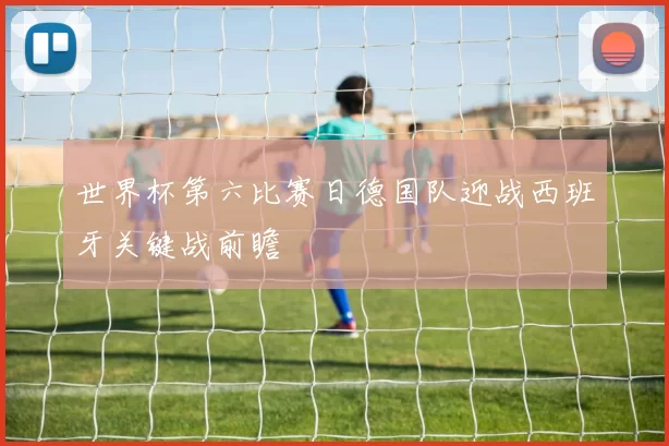 世界杯第六比赛日德国队迎战西班牙关键战前瞻