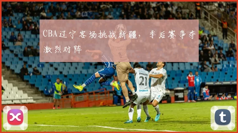 CBA辽宁客场挑战新疆，季后赛争夺激烈对阵