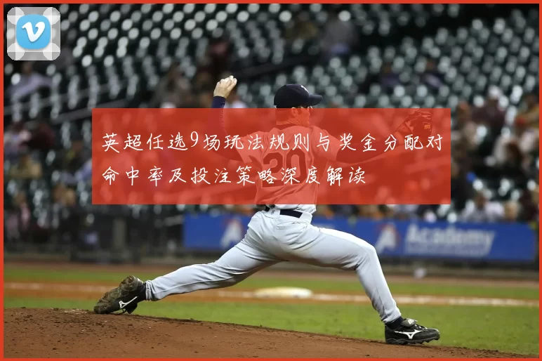 英超任选9场玩法规则与奖金分配对命中率及投注策略深度解读