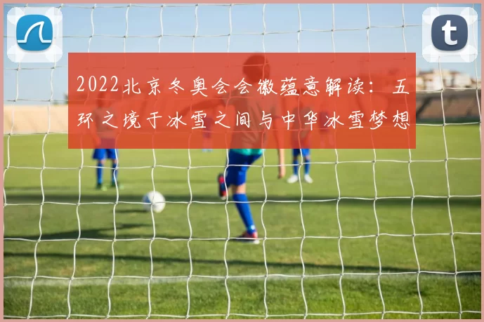 2022北京冬奥会会徽蕴意解读：五环之境于冰雪之间与中华冰雪梦想共鸣