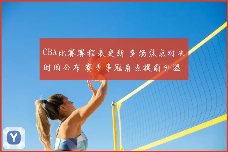 CBA比赛赛程表更新 多场焦点对决时间公布 赛季争冠看点提前升温