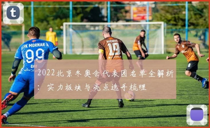 2022北京冬奥会代表团名单全解析：实力板块与亮点选手梳理