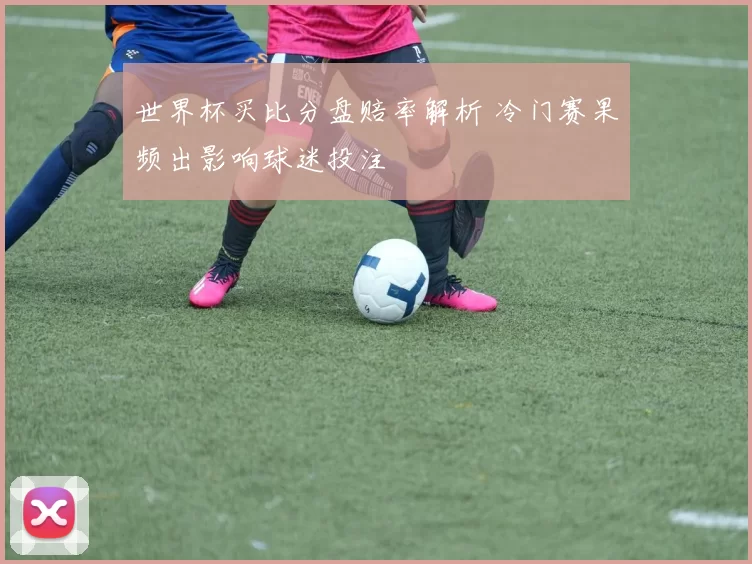 世界杯买比分盘赔率解析 冷门赛果频出影响球迷投注
