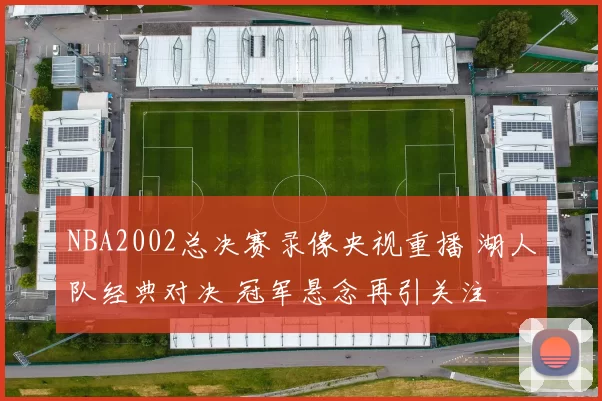 NBA2002总决赛录像央视重播 湖人队经典对决 冠军悬念再引关注