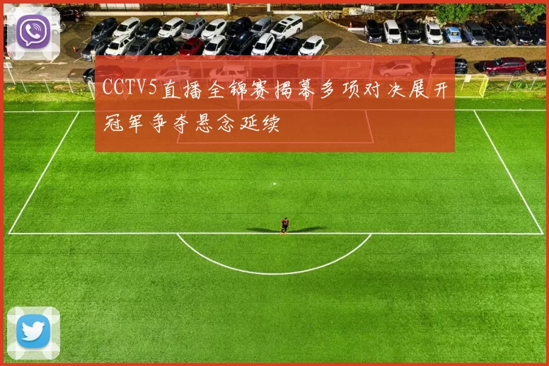 CCTV5直播全锦赛揭幕多项对决展开冠军争夺悬念延续