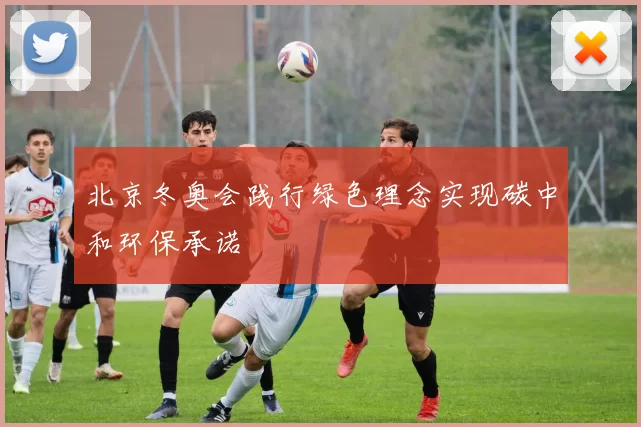 北京冬奥会践行绿色理念实现碳中和环保承诺