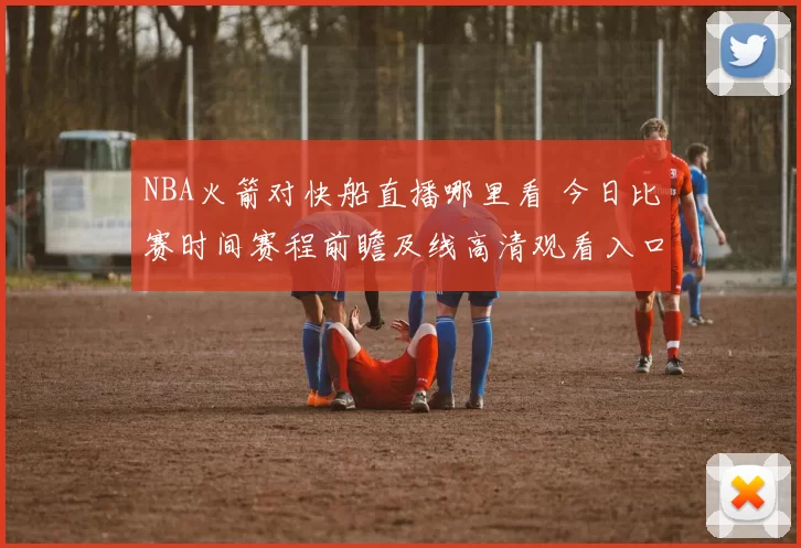 NBA火箭对快船直播哪里看 今日比赛时间赛程前瞻及线高清观看入口