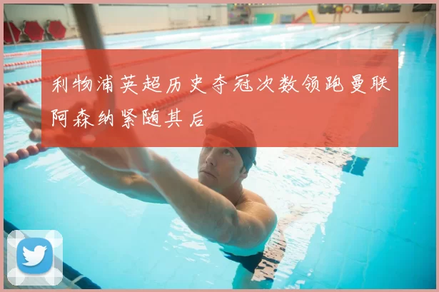 利物浦英超历史夺冠次数领跑曼联阿森纳紧随其后