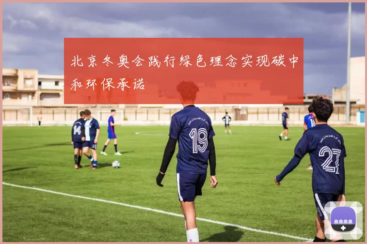 北京冬奥会践行绿色理念实现碳中和环保承诺