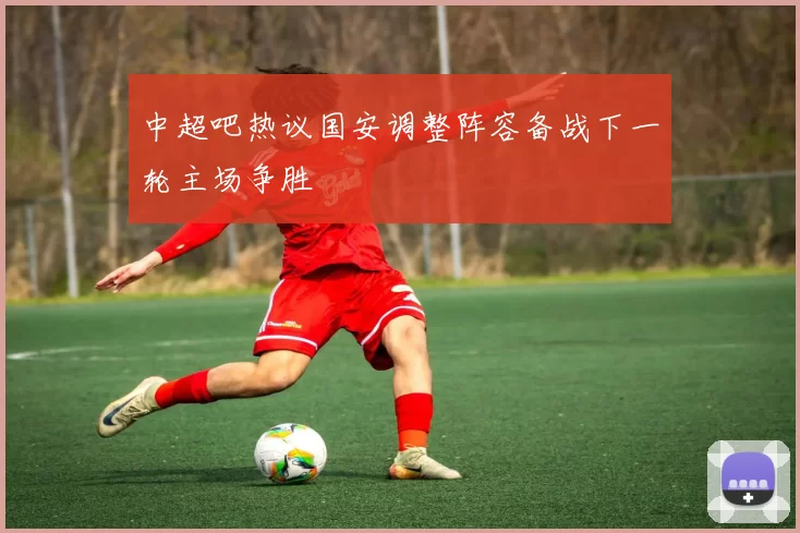 中超吧热议国安调整阵容备战下一轮主场争胜